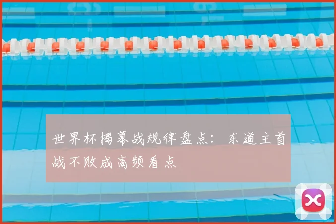 世界杯揭幕战规律盘点:东道主首战不败成高频看点