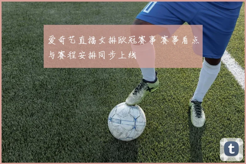 爱奇艺直播女排欧冠赛事 赛事看点与赛程安排同步上线