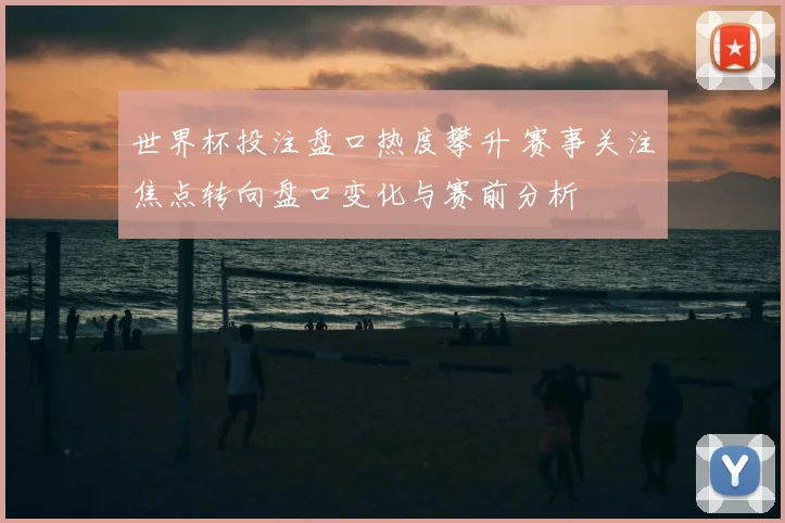 世界杯投注盘口热度攀升 赛事关注焦点转向盘口变化与赛前分析