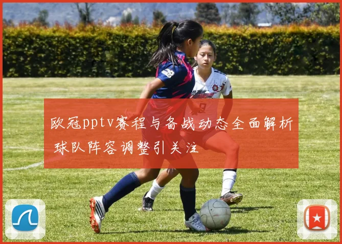 欧冠pptv赛程与备战动态全面解析 球队阵容调整引关注