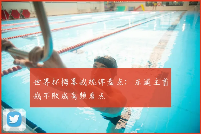 世界杯揭幕战规律盘点:东道主首战不败成高频看点