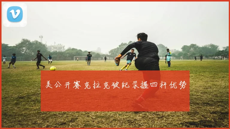 美公开赛克拉克破纪录握四杆优势