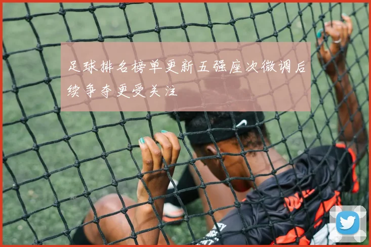 足球排名榜单更新五强座次微调后续争夺更受关注