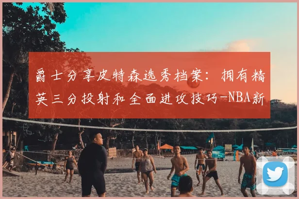 爵士分享皮特森选秀档案:拥有精英三分投射和全面进攻技巧-NBA新闻
