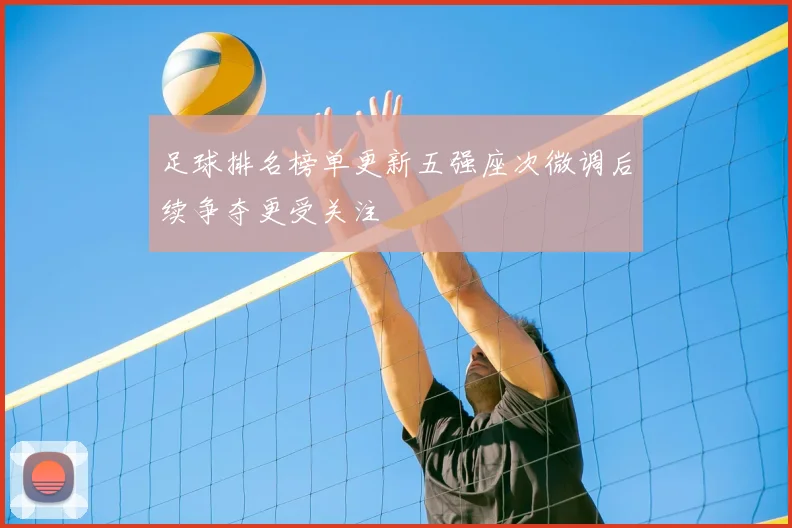 足球排名榜单更新五强座次微调后续争夺更受关注