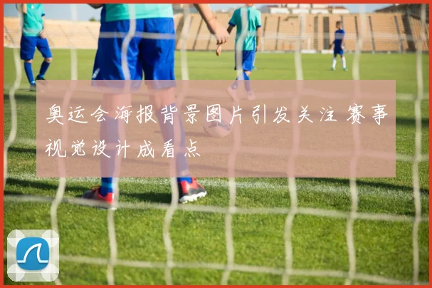 奥运会海报背景图片引发关注 赛事视觉设计成看点