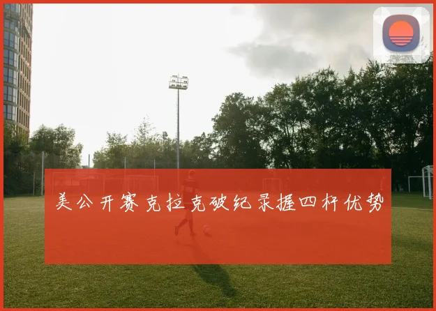 美公开赛克拉克破纪录握四杆优势