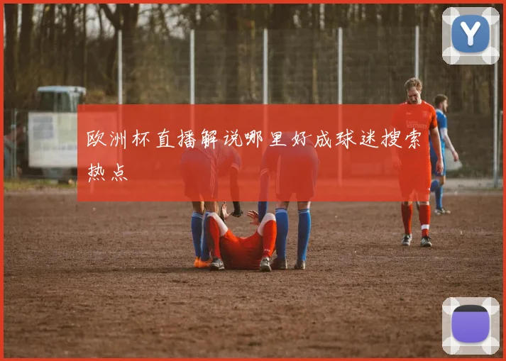 欧洲杯直播解说哪里好成球迷搜索热点