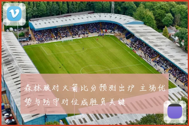 森林狼对火箭比分预测出炉 主场优势与防守对位成胜负关键