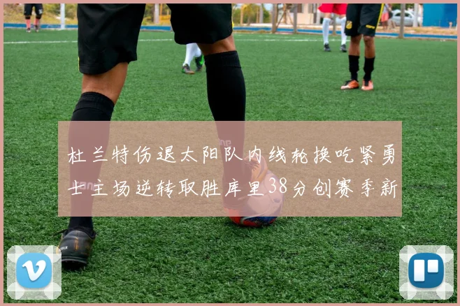 杜兰特伤退太阳队内线轮换吃紧勇士主场逆转取胜库里38分创赛季新高