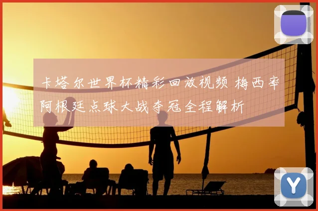 卡塔尔世界杯精彩回放视频 梅西率阿根廷点球大战夺冠全程解析