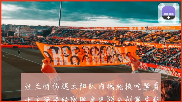 杜兰特伤退太阳队内线轮换吃紧勇士主场逆转取胜库里38分创赛季新高