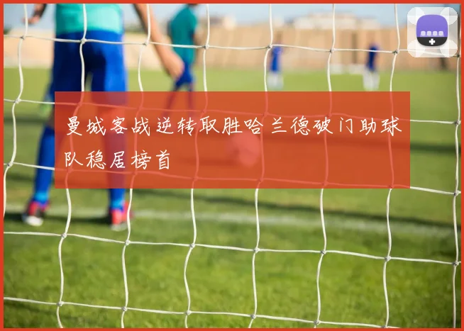 曼城客战逆转取胜哈兰德破门助球队稳居榜首