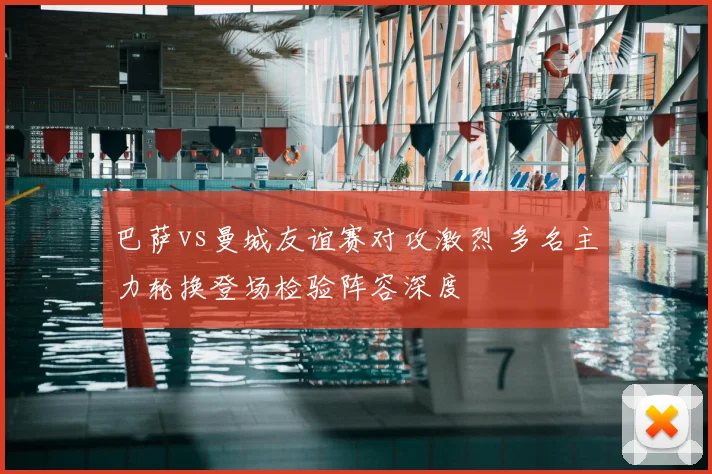 巴萨vs曼城友谊赛对攻激烈 多名主力轮换登场检验阵容深度
