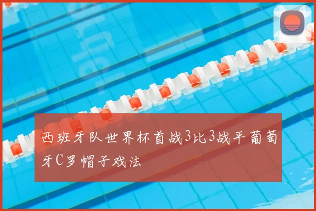 西班牙队世界杯首战3比3战平葡萄牙C罗帽子戏法