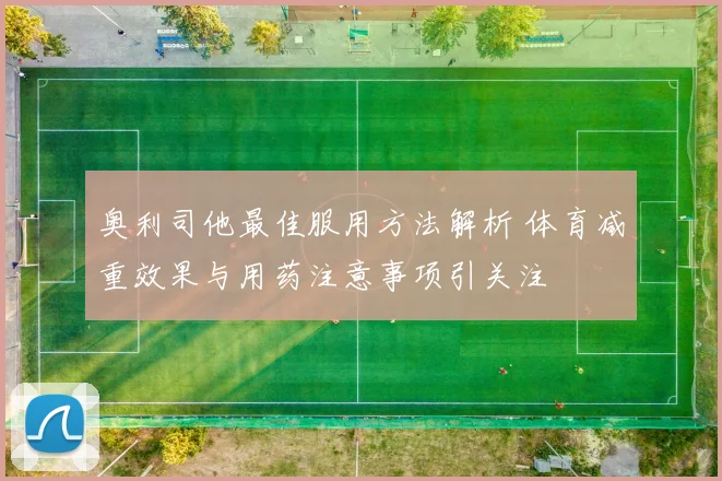 奥利司他最佳服用方法解析 体育减重效果与用药注意事项引关注