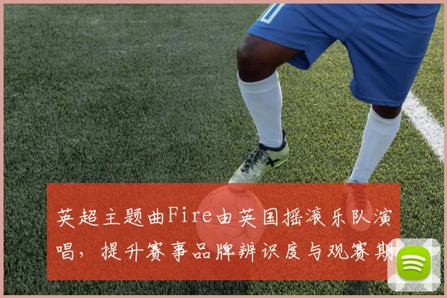 英超主题曲Fire由英国摇滚乐队演唱，提升赛事品牌辨识度与观赛期待