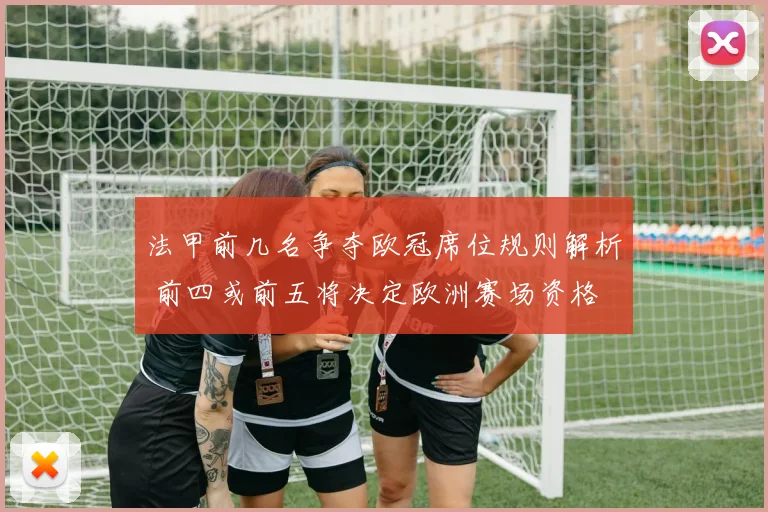 法甲前几名争夺欧冠席位规则解析 前四或前五将决定欧洲赛场资格