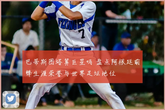 巴蒂斯图塔算巨星吗 盘点阿根廷前锋生涯荣誉与世界足坛地位