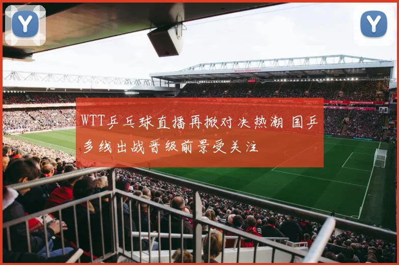 WTT乒乓球直播再掀对决热潮 国乒多线出战晋级前景受关注