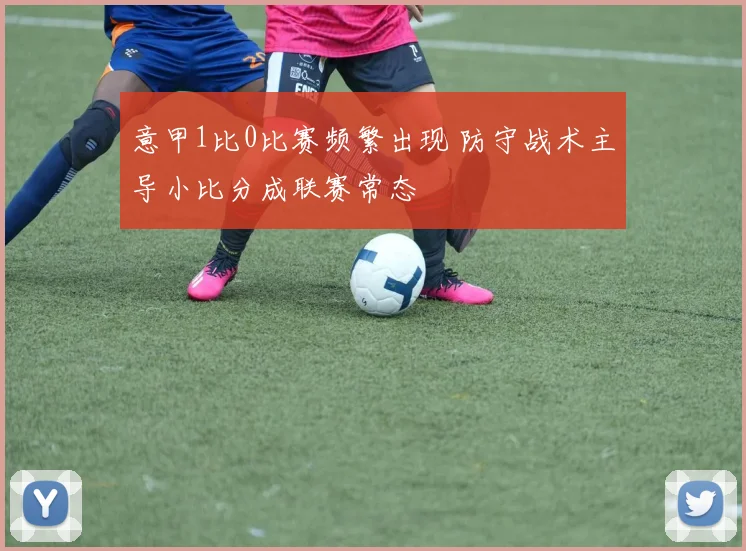 意甲1比0比赛频繁出现 防守战术主导小比分成联赛常态
