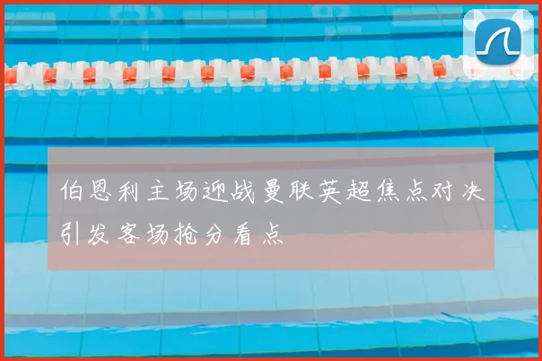 伯恩利主场迎战曼联英超焦点对决引发客场抢分看点