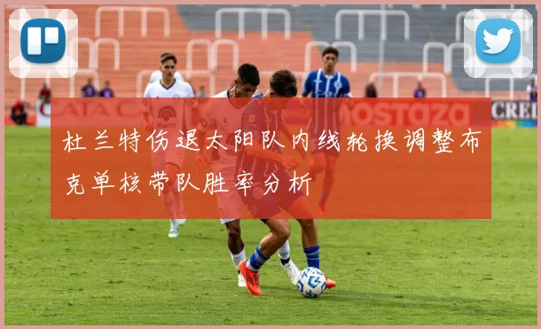 杜兰特伤退太阳队内线轮换调整布克单核带队胜率分析