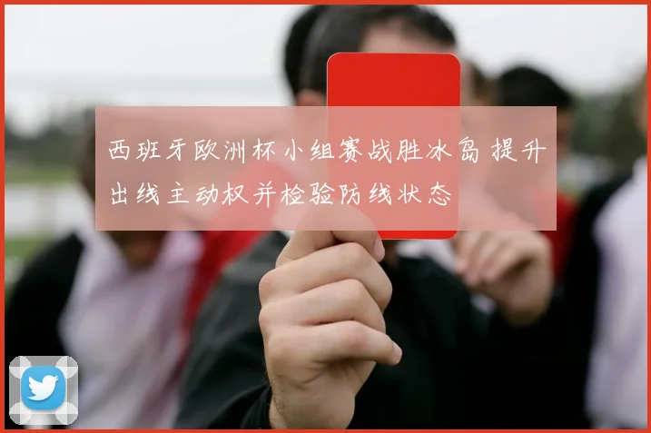 西班牙欧洲杯小组赛战胜冰岛 提升出线主动权并检验防线状态