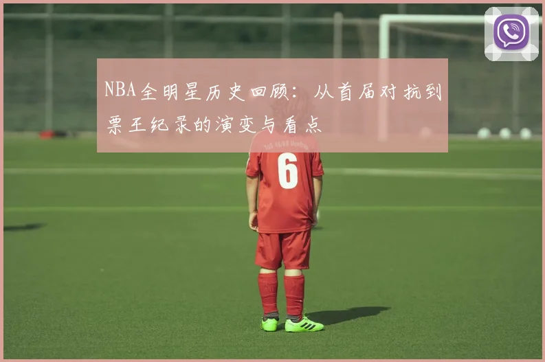 NBA全明星历史回顾：从首届对抗到票王纪录的演变与看点