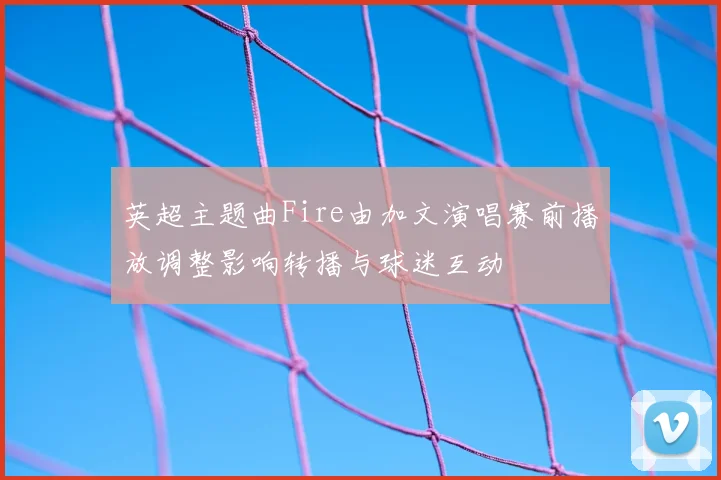 英超主题曲Fire由加文演唱赛前播放调整影响转播与球迷互动