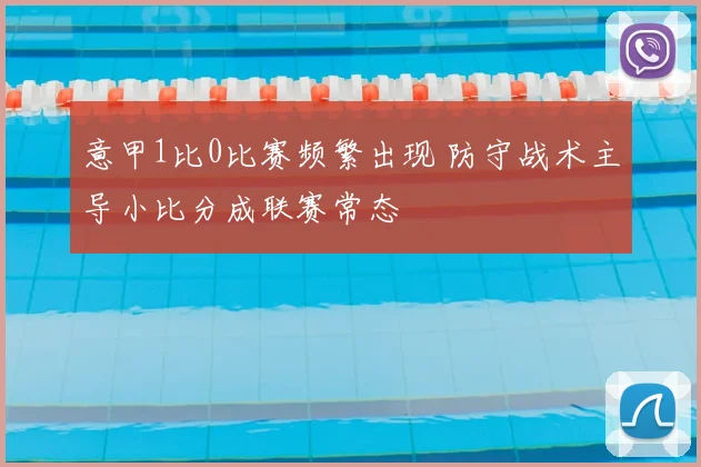 意甲1比0比赛频繁出现 防守战术主导小比分成联赛常态