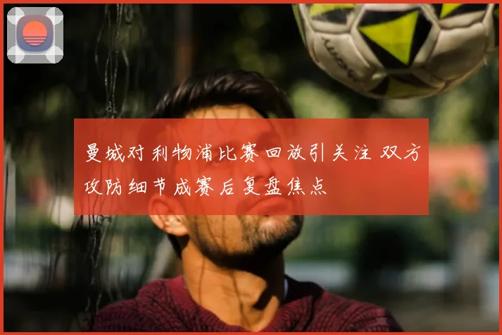 曼城对利物浦比赛回放引关注 双方攻防细节成赛后复盘焦点