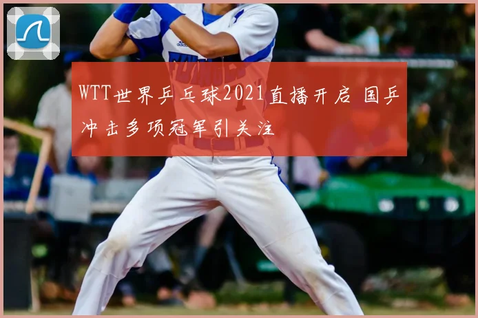 WTT世界乒乓球2021直播开启 国乒冲击多项冠军引关注