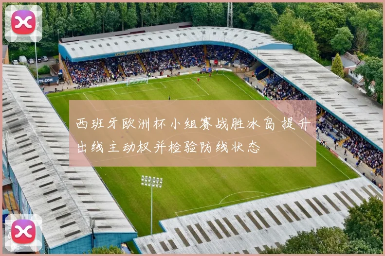 西班牙欧洲杯小组赛战胜冰岛 提升出线主动权并检验防线状态