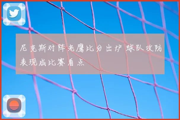 尼克斯对阵老鹰比分出炉 球队攻防表现成比赛看点