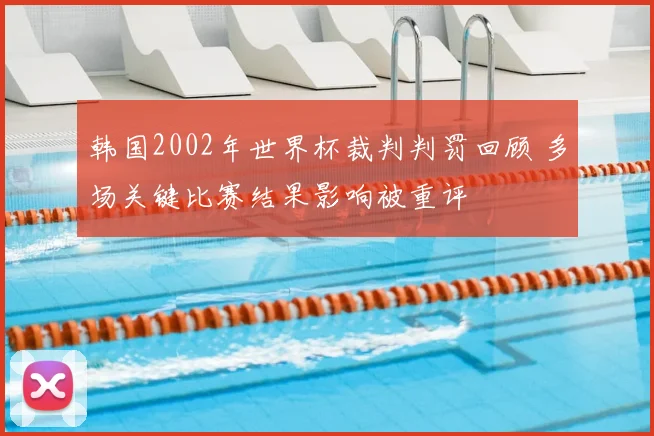 韩国2002年世界杯裁判判罚回顾 多场关键比赛结果影响被重评