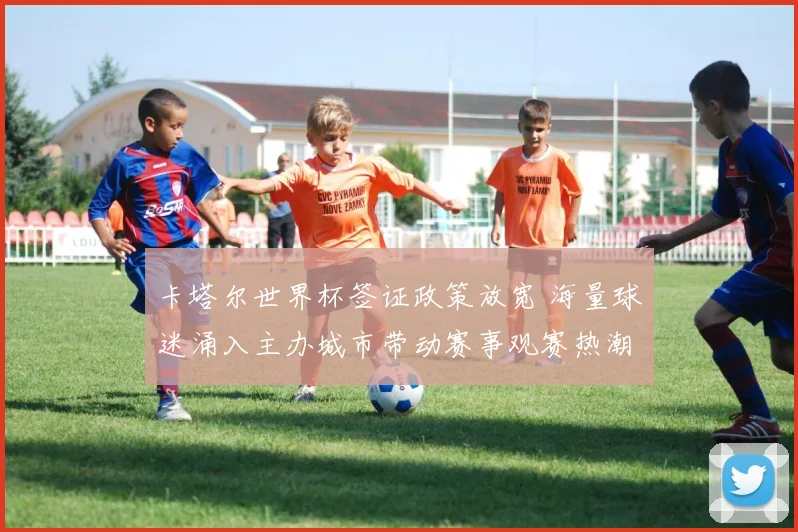 卡塔尔世界杯签证政策放宽 海量球迷涌入主办城市带动赛事观赛热潮