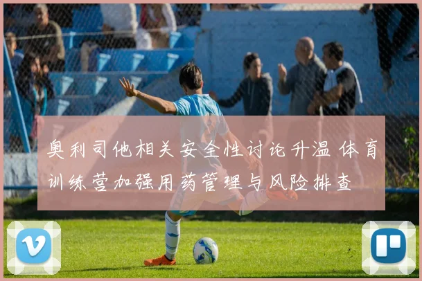 奥利司他相关安全性讨论升温 体育训练营加强用药管理与风险排查