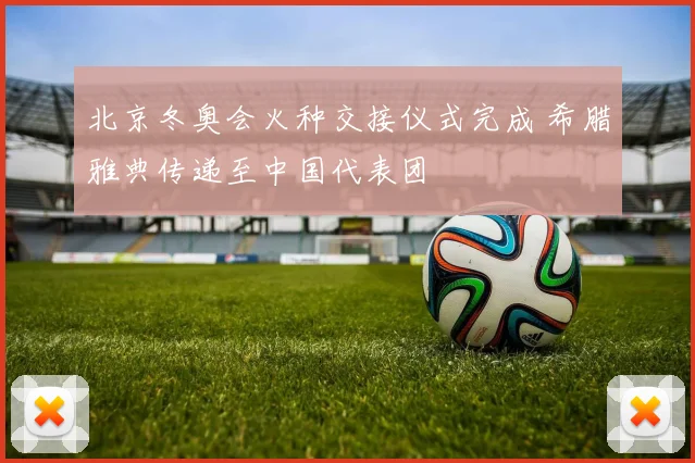 北京冬奥会火种交接仪式完成 希腊雅典传递至中国代表团