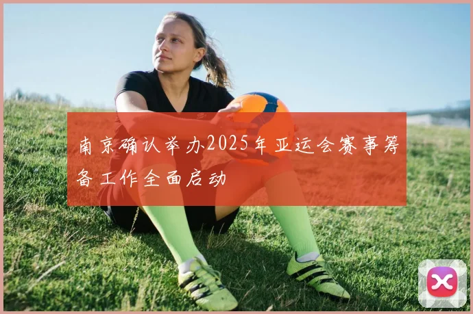 南京确认举办2025年亚运会赛事筹备工作全面启动
