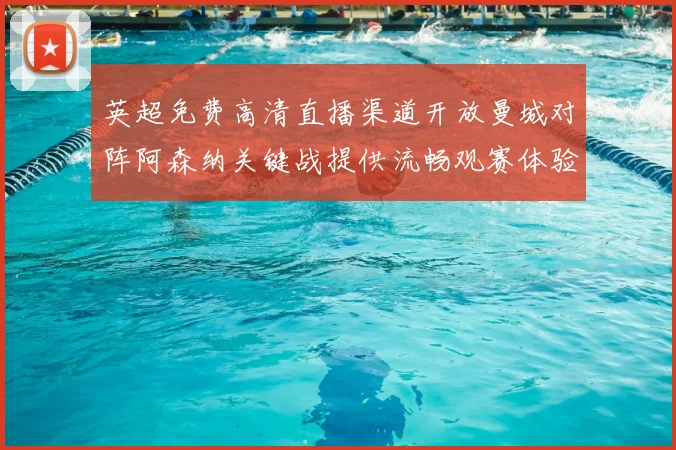 英超免费高清直播渠道开放曼城对阵阿森纳关键战提供流畅观赛体验