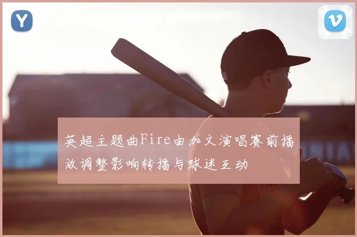 英超主题曲Fire由加文演唱赛前播放调整影响转播与球迷互动