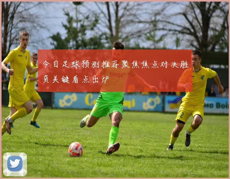 今日足球预测推荐聚焦焦点对决胜负关键看点出炉