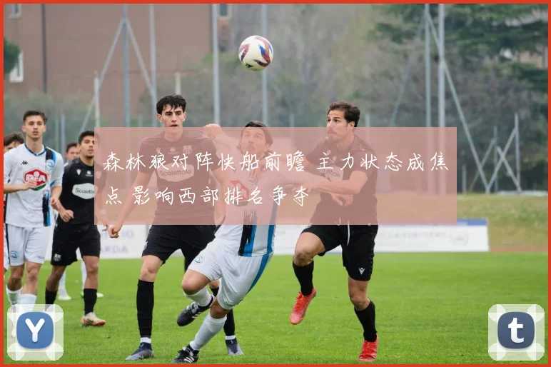 森林狼对阵快船前瞻 主力状态成焦点 影响西部排名争夺