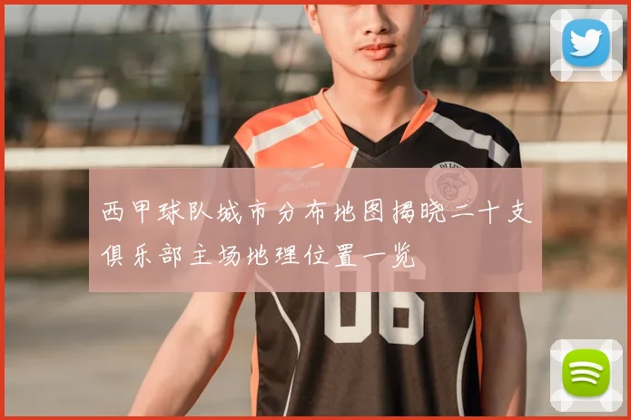 西甲球队城市分布地图揭晓二十支俱乐部主场地理位置一览