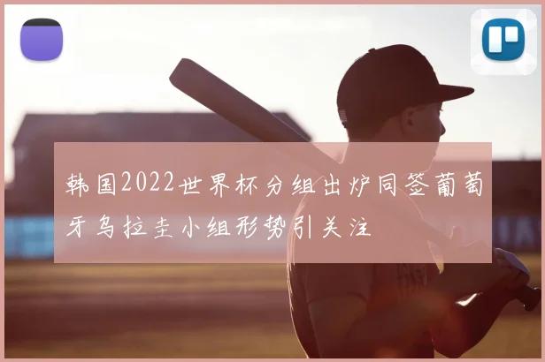 韩国2022世界杯分组出炉同签葡萄牙乌拉圭小组形势引关注