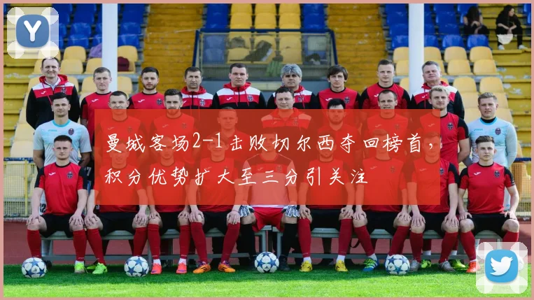 曼城客场2-1击败切尔西夺回榜首，积分优势扩大至三分引关注