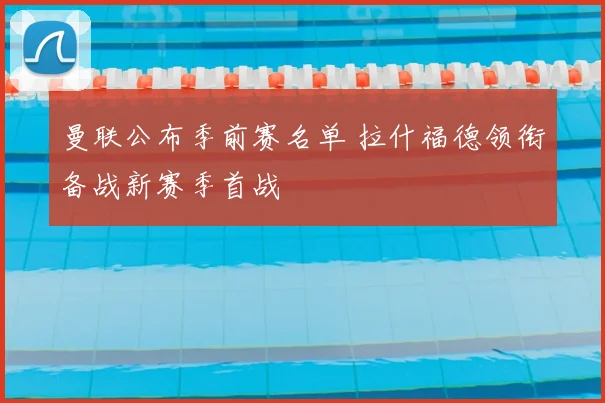 曼联公布季前赛名单 拉什福德领衔备战新赛季首战