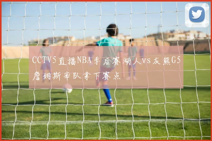 CCTV5直播NBA季后赛湖人vs灰熊G5詹姆斯率队拿下赛点