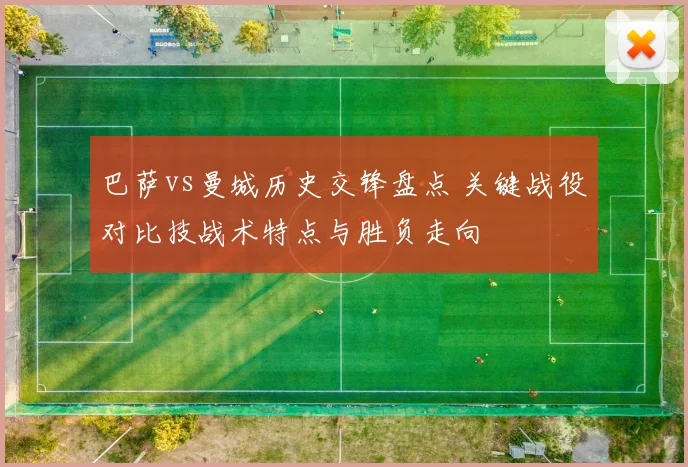 巴萨vs曼城历史交锋盘点 关键战役对比技战术特点与胜负走向